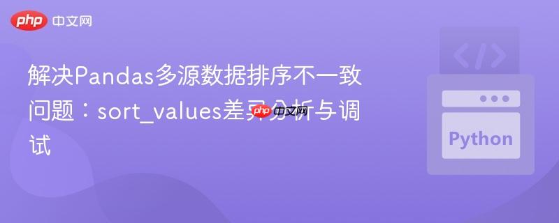 解决Pandas多源数据排序不一致问题：sort_values差异分析与调试