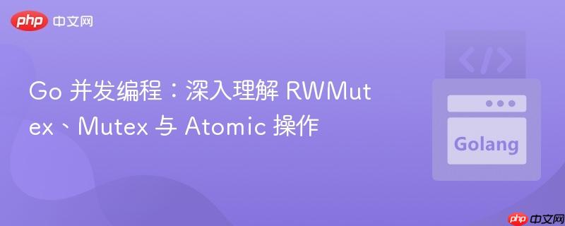 Go 并发编程：深入理解 RWMutex、Mutex 与 Atomic 操作
