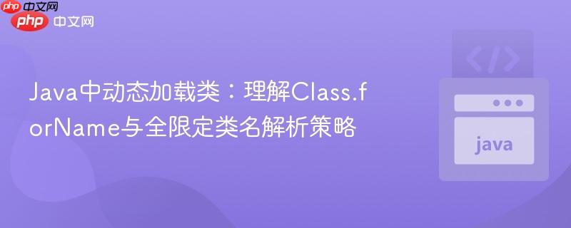 Java中动态加载类：理解Class.forName与全限定类名解析策略

