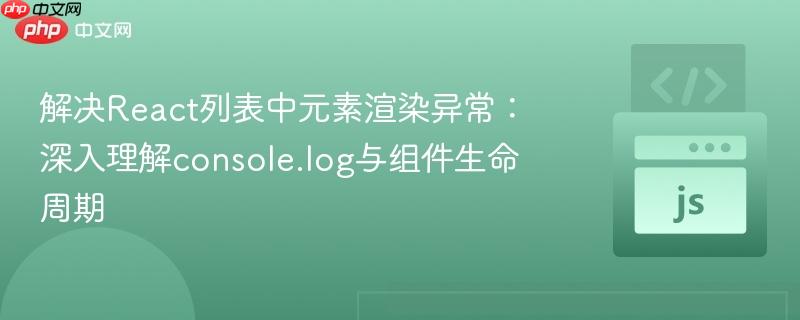 解决React列表中元素渲染异常:深入理解console.log与组件生命周期