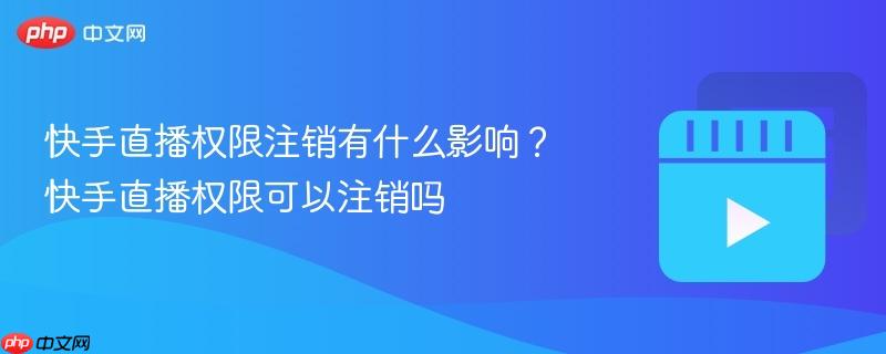 快手直播权限注销有什么影响?快手直播权限可以注销吗