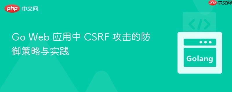 Go Web 应用中 CSRF 攻击的防御策略与实践
