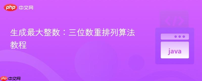 生成最大整数：三位数重排列算法教程