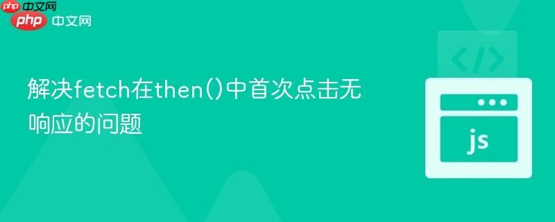 解决fetch在then()中首次点击无响应的问题