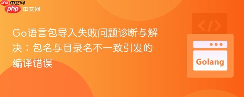 Go语言包导入失败问题诊断与解决：包名与目录名不一致引发的编译错误
