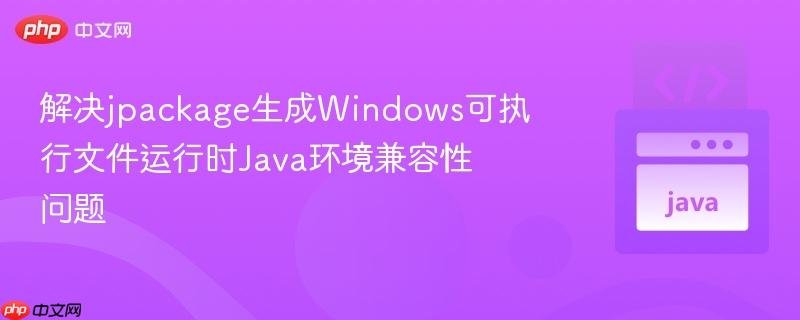 解决jpackage生成Windows可执行文件运行时Java环境兼容性问题