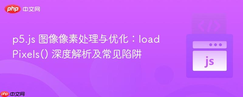 p5.js 图像像素处理与优化:loadPixels() 深度解析及常见陷阱