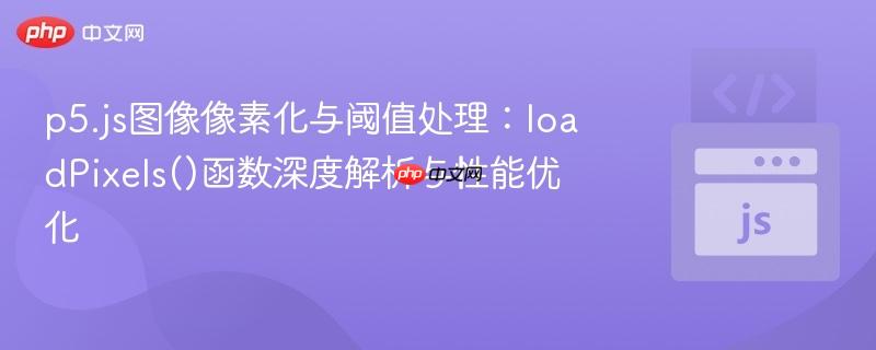 p5.js图像像素化与阈值处理：loadPixels()函数深度解析与性能优化
