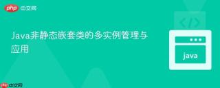 Java非静态嵌套类的多实例管理与应用