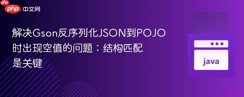 解决Gson反序列化JSON到POJO时出现空值的问题：结构匹配是关键
