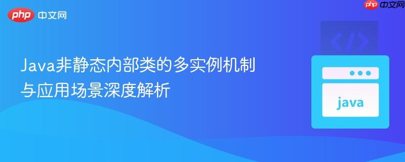 Java非静态内部类的多实例机制与应用场景深度解析