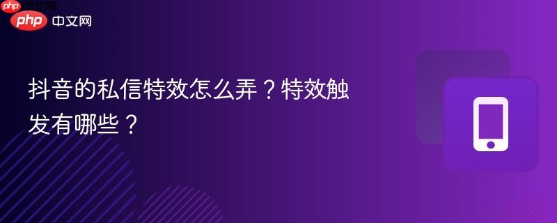 抖音的私信特效怎么弄？特效触发有哪些？
