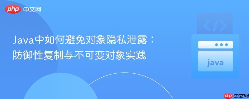 Java中如何避免对象隐私泄露：防御性复制与不可变对象实践