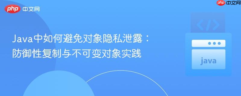 Java中如何避免对象隐私泄露：防御性复制与不可变对象实践
