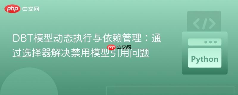 DBT模型动态执行与依赖管理：通过选择器解决禁用模型引用问题
