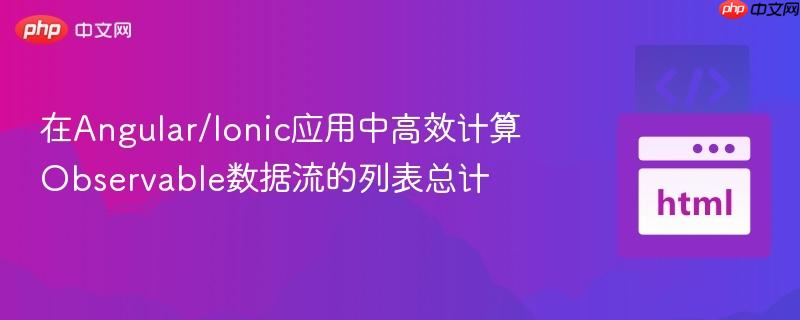 在Angular/Ionic应用中高效计算Observable数据流的列表总计
