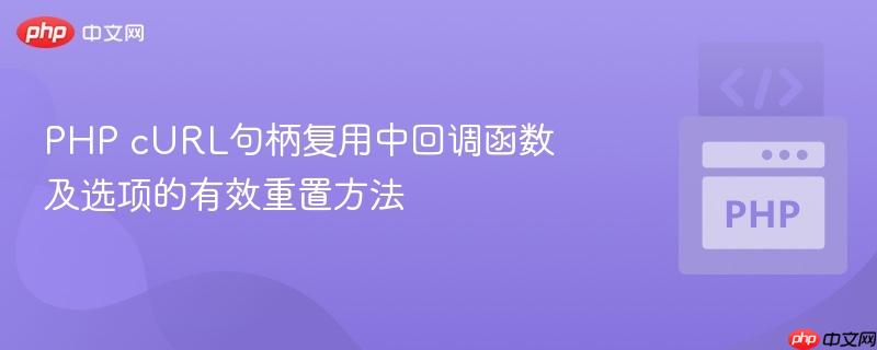PHP cURL句柄复用中回调函数及选项的有效重置方法
