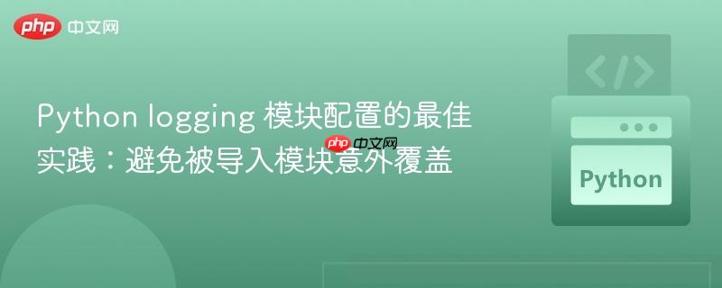 Python logging 模块配置的最佳实践：避免被导入模块意外覆盖
