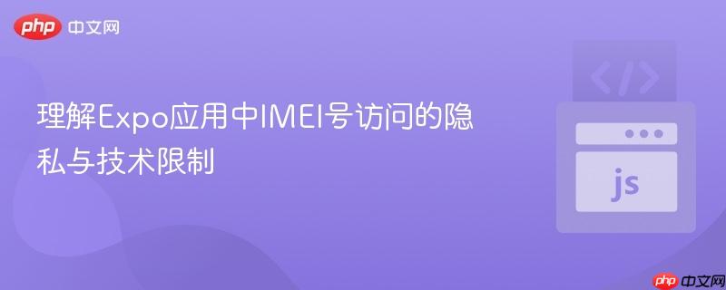 理解Expo应用中IMEI号访问的隐私与技术限制