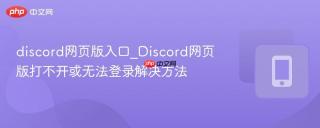 discord网页版入口_Discord网页版打不开或无法登录解决方法