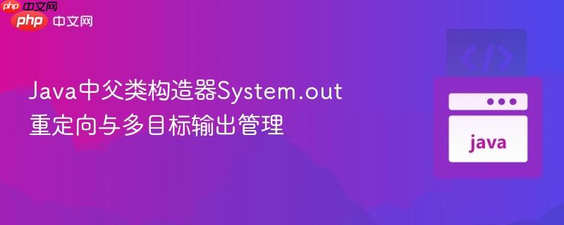 java中父类构造器system.out重定向与多目标输出管理