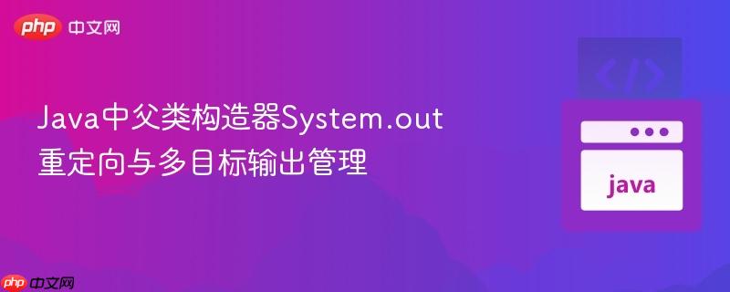 Java中父类构造器System.out重定向与多目标输出管理