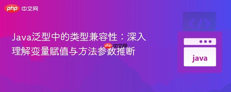 java泛型中的类型兼容性：深入理解变量赋值与方法参数推断