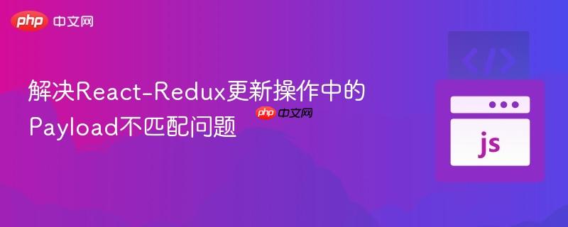 解决React-Redux更新操作中的Payload不匹配问题
