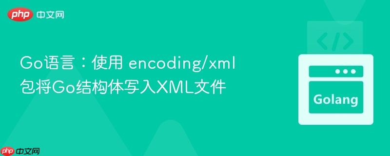 Go语言:使用 encoding/xml 包将Go结构体写入XML文件