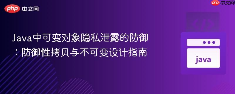 Java中可变对象隐私泄露的防御：防御性拷贝与不可变设计指南