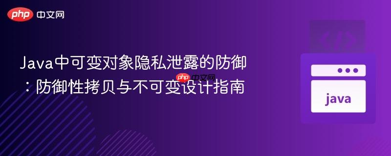 Java中可变对象隐私泄露的防御：防御性拷贝与不可变设计指南
