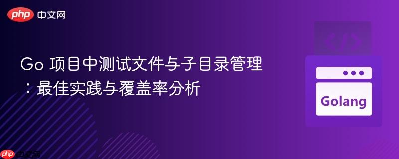 Go 项目中测试文件与子目录管理:最佳实践与覆盖率分析