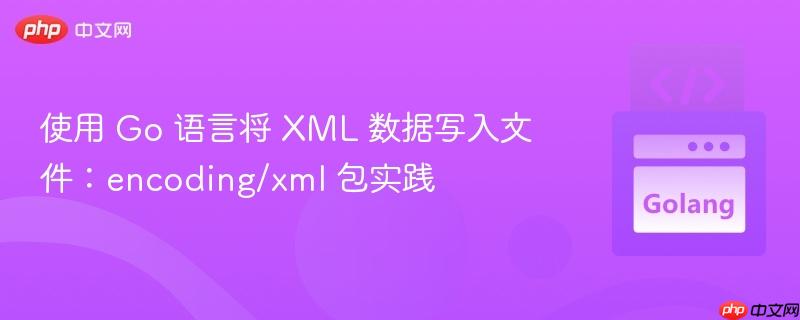 使用 Go 语言将 XML 数据写入文件:encoding/xml 包实践