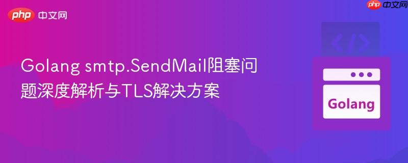 Golang smtp.SendMail阻塞问题深度解析与TLS解决方案