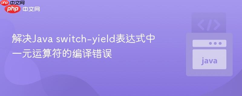 解决Java switch-yield表达式中一元运算符的编译错误
