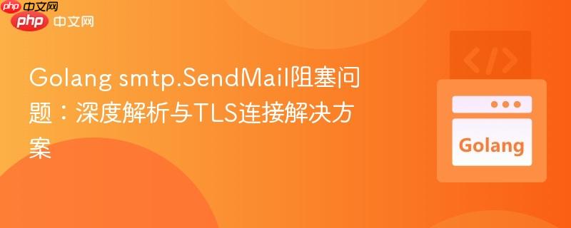 Golang smtp.SendMail阻塞问题：深度解析与TLS连接解决方案