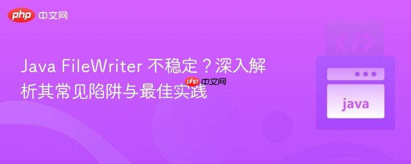 Java FileWriter 不稳定？深入解析其常见陷阱与最佳实践
