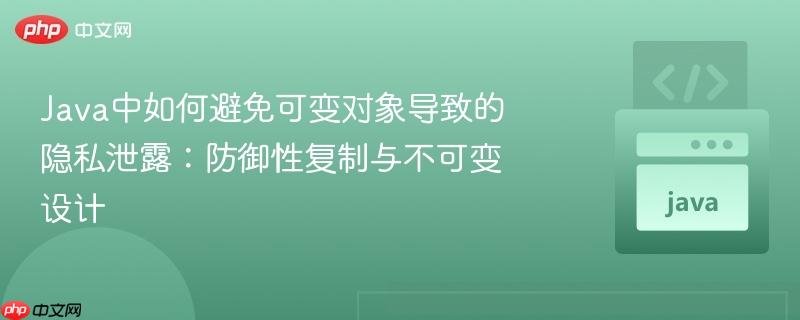 Java中如何避免可变对象导致的隐私泄露:防御性复制与不可变设计 Java中如何避免可变对象导致的隐私泄露:防御性复制与不可变设计