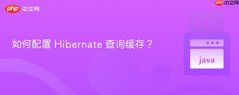 如何配置 Hibernate 查询缓存? 如何配置 Hibernate 查询缓存?
