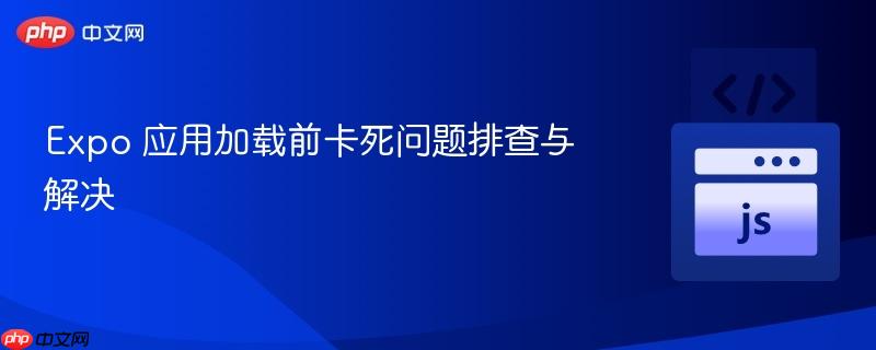 Expo 应用加载前卡死问题排查与解决