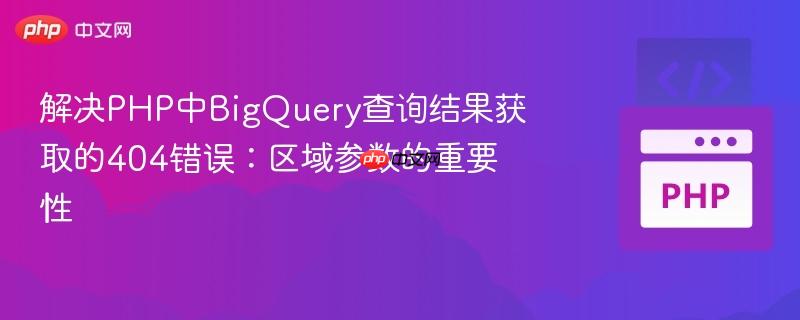 解决PHP中BigQuery查询结果获取的404错误：区域参数的重要性
