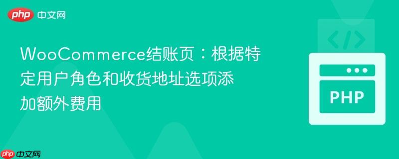 WooCommerce结账页:根据特定用户角色和收货地址选项添加额外费用 WooCommerce结账页:根据特定用户角色和收货地址选项添加额外费用