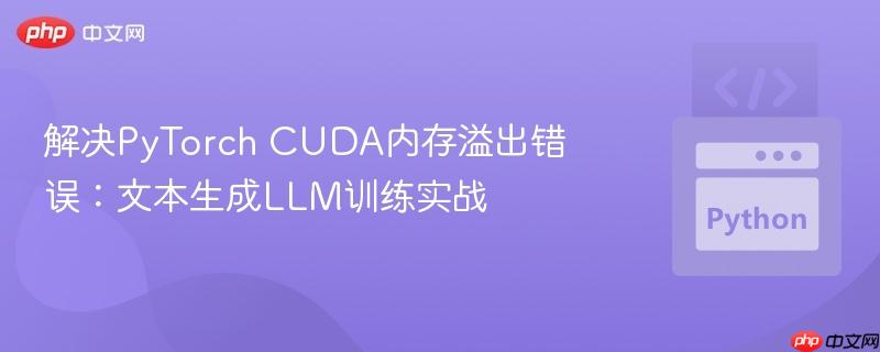 解决pytorch cuda内存溢出错误：文本生成llm训练实战
