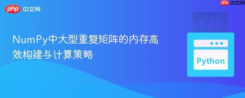 NumPy中大型重复矩阵的内存高效构建与计算策略 NumPy中大型重复矩阵的内存高效构建与计算策略