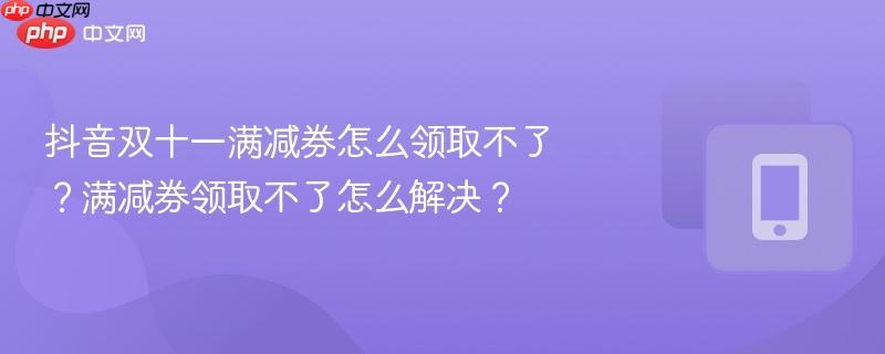 抖音双十一满减券怎么领取不了？满减券领取不了怎么解决？