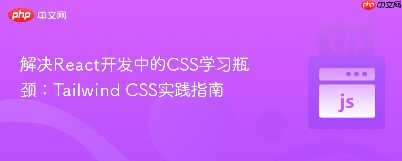 解决React开发中的CSS学习瓶颈:Tailwind CSS实践指南