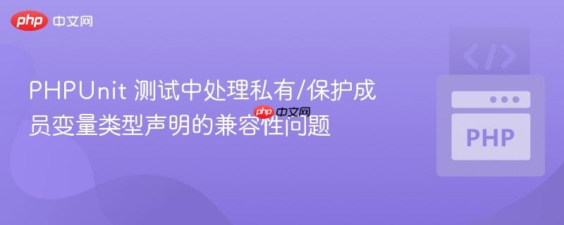 PHPUnit 测试中处理私有/保护成员变量类型声明的兼容性问题
