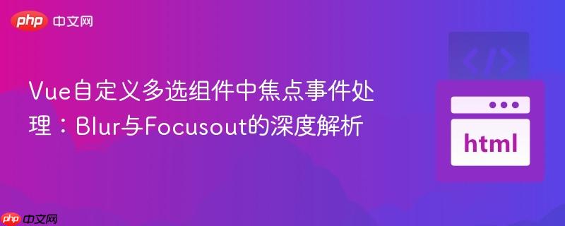 Vue自定义多选组件中焦点事件处理:Blur与Focusout的深度解析