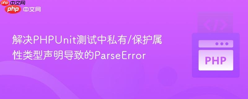解决PHPUnit测试中私有/保护属性类型声明导致的ParseError
