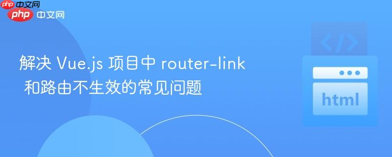 解决 Vue.js 项目中 router-link 和路由不生效的常见问题